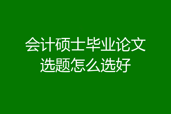 会计硕士毕业论文选题怎么选好