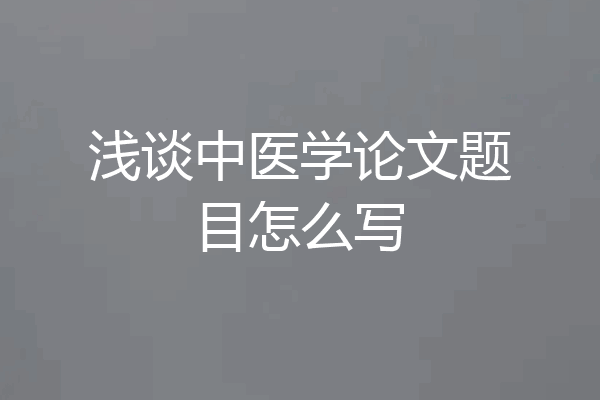 浅谈中医学论文题目怎么写