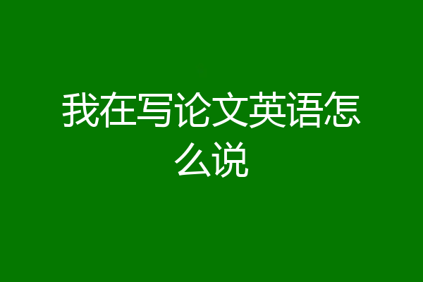 我在写论文英语怎么说