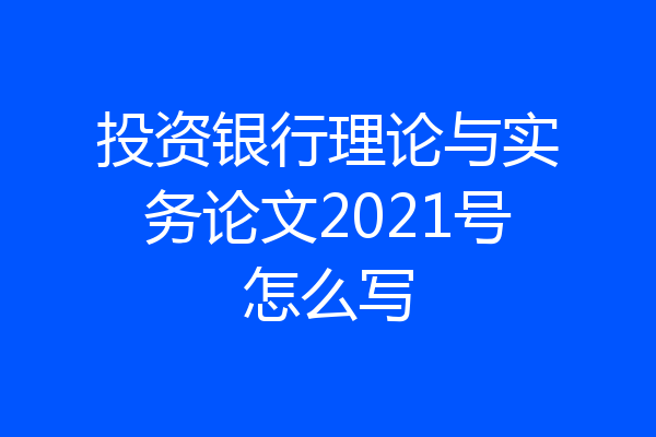投资银行理论与实务论文2021号怎么写