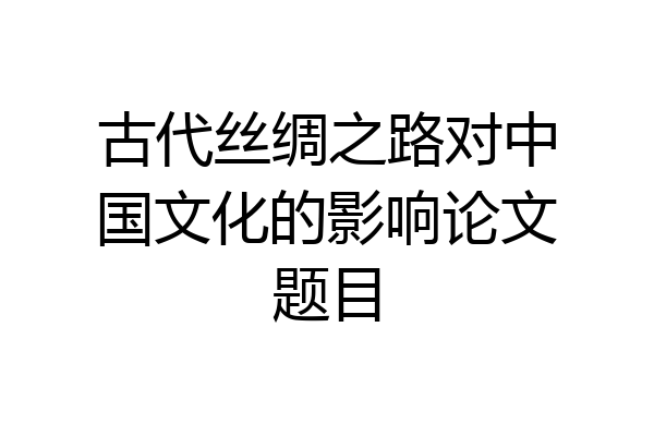古代丝绸之路对中国文化的影响论文题目