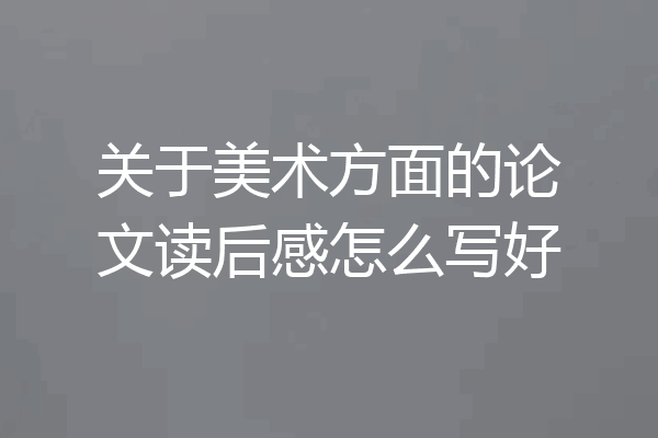 关于美术方面的论文读后感怎么写好