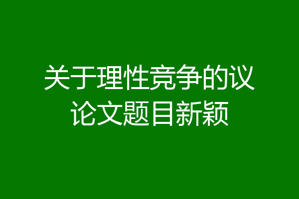 关于理性竞争的议论文题目新颖