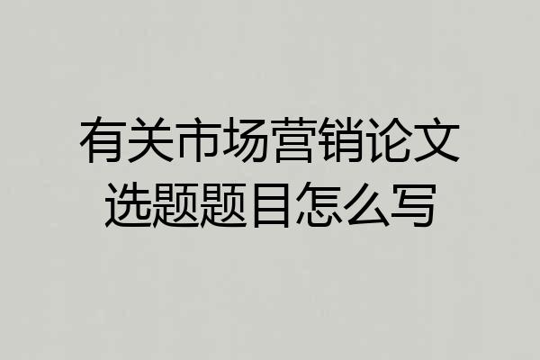 有关市场营销论文选题题目怎么写