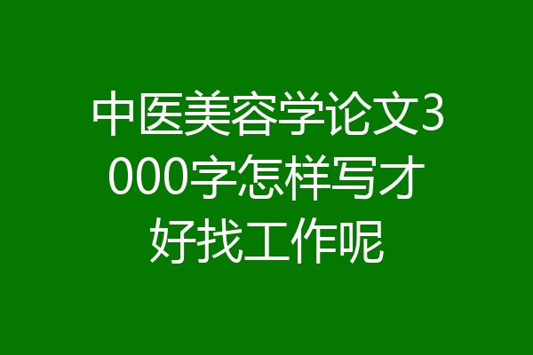 中医美容学论文3000字怎样写才好找工作呢