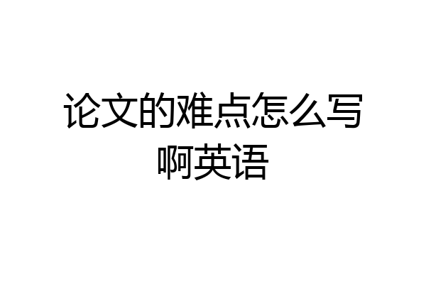 论文的难点怎么写啊英语