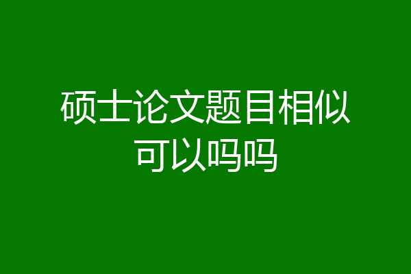硕士论文题目相似可以吗吗