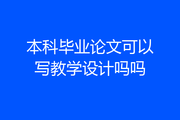 本科毕业论文可以写教学设计吗吗