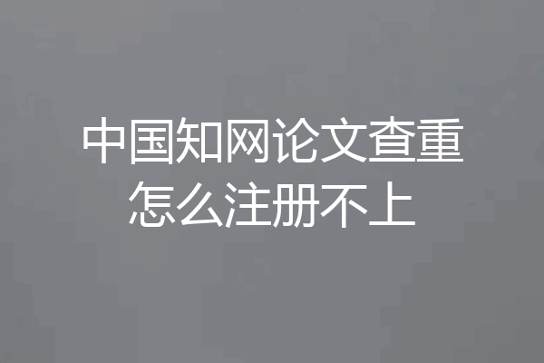 中国知网论文查重怎么注册不上