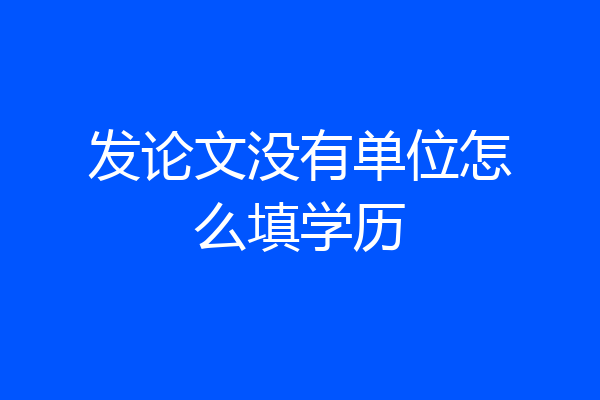 发论文没有单位怎么填学历