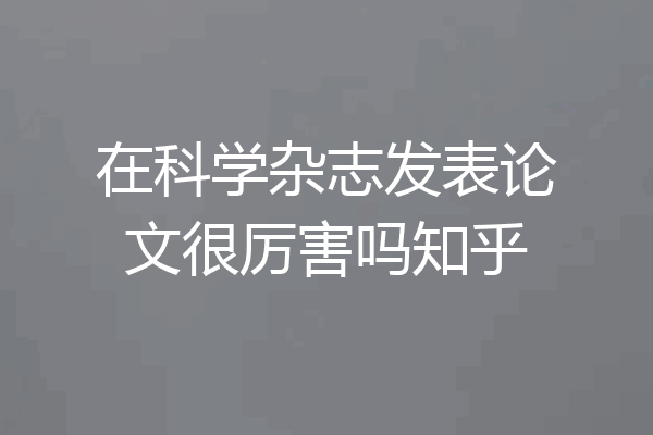 在科学杂志发表论文很厉害吗知乎