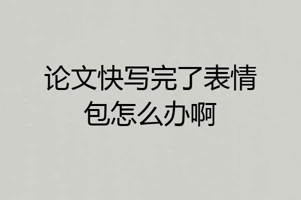论文快写完了表情包怎么办啊