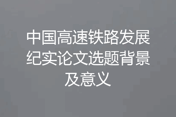 中国高速铁路发展纪实论文选题背景及意义