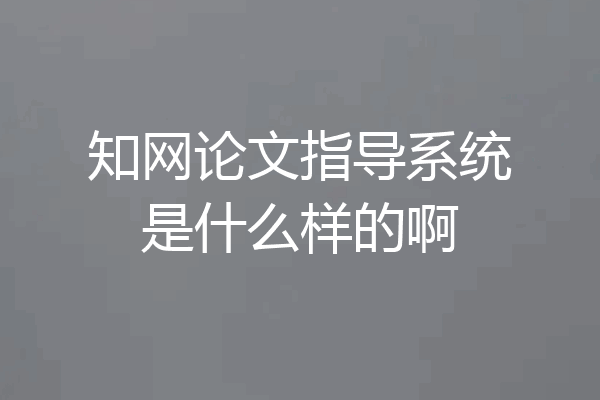 知网论文指导系统是什么样的啊
