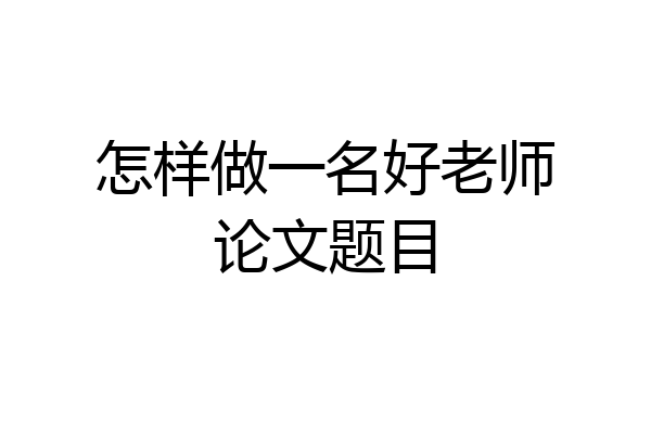 怎样做一名好老师论文题目