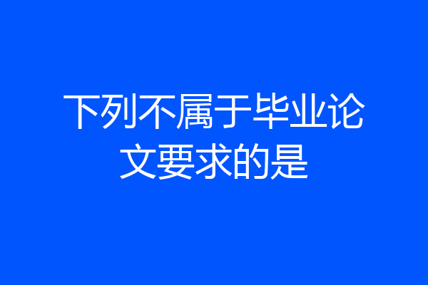下列不属于毕业论文要求的是
