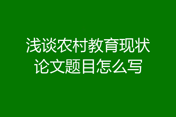 浅谈农村教育现状论文题目怎么写