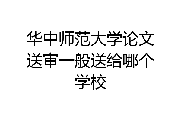 华中师范大学论文送审一般送给哪个学校
