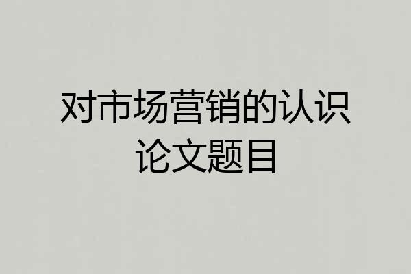 对市场营销的认识论文题目