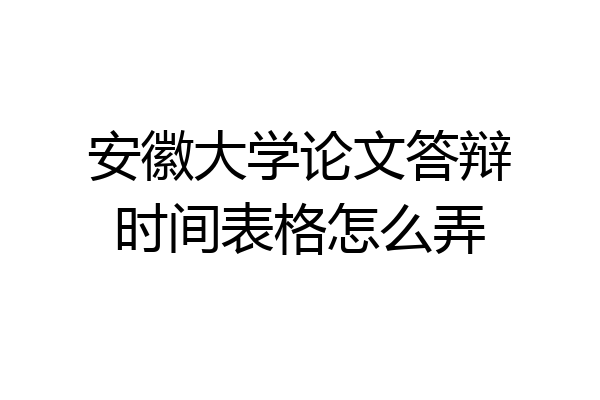 安徽大学论文答辩时间表格怎么弄