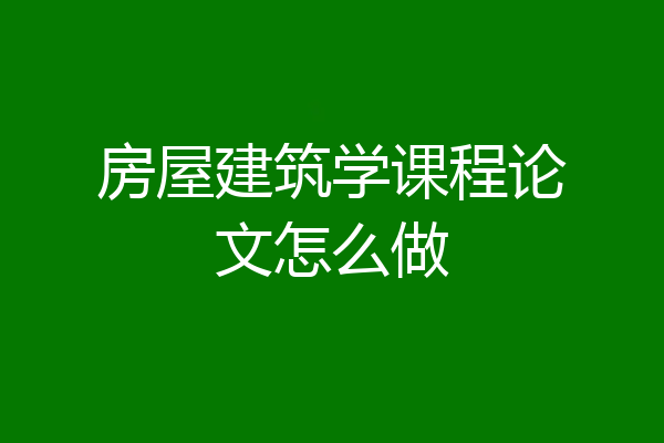 房屋建筑学课程论文怎么做