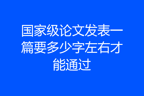 国家级论文发表一篇要多少字左右才能通过