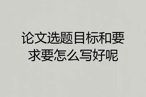 论文选题目标和要求要怎么写好呢