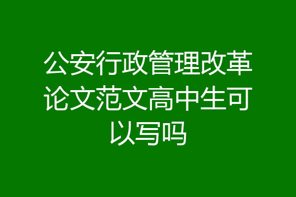 公安行政管理改革论文范文高中生可以写吗