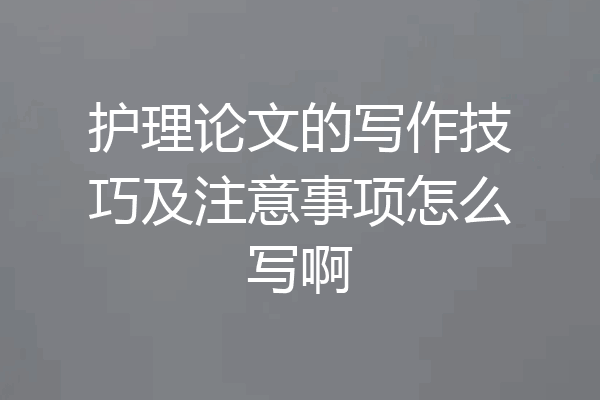 护理论文的写作技巧及注意事项怎么写啊