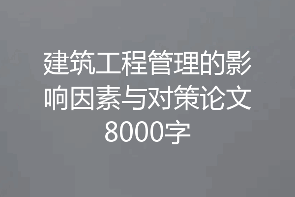 建筑工程管理的影响因素与对策论文8000字