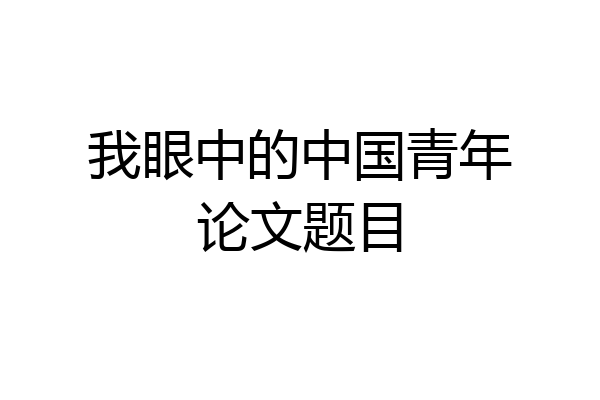 我眼中的中国青年论文题目