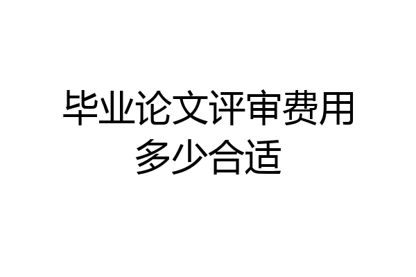 毕业论文评审费用多少合适