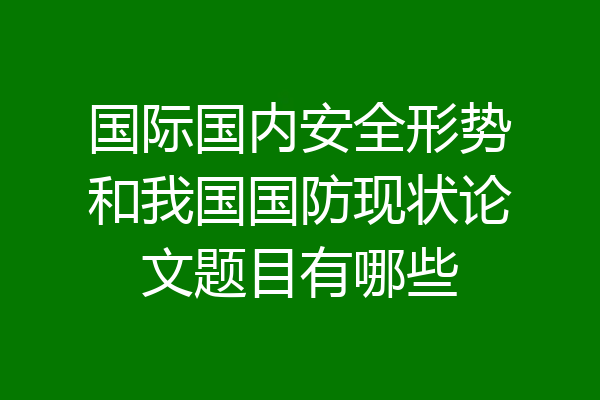 国际国内安全形势和我国国防现状论文题目有哪些