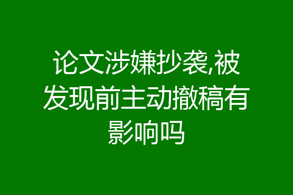 论文涉嫌抄袭,被发现前主动撤稿有影响吗