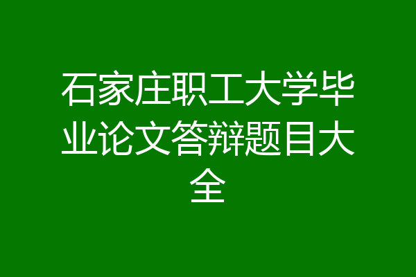 石家庄职工大学毕业论文答辩题目大全