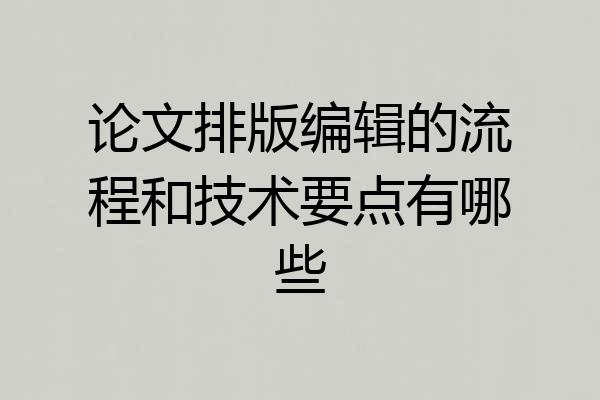 论文排版编辑的流程和技术要点有哪些