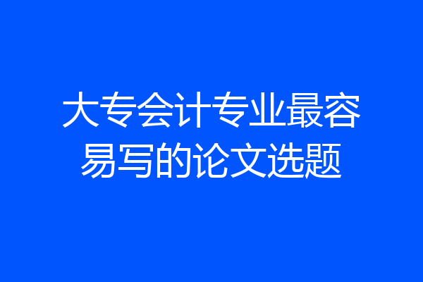 大专会计专业最容易写的论文选题