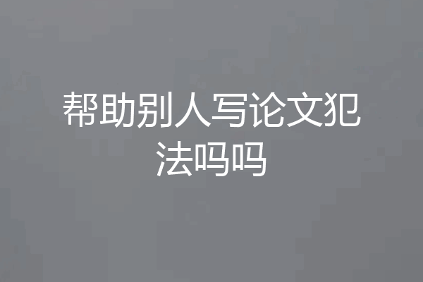 帮助别人写论文犯法吗吗