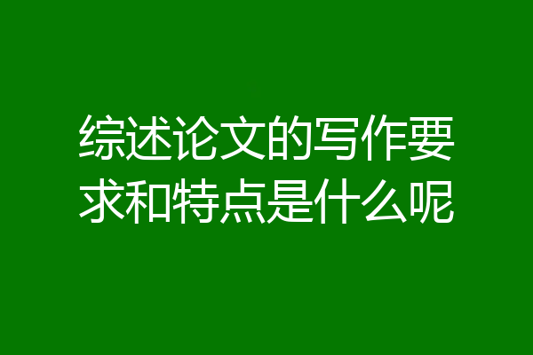 综述论文的写作要求和特点是什么呢