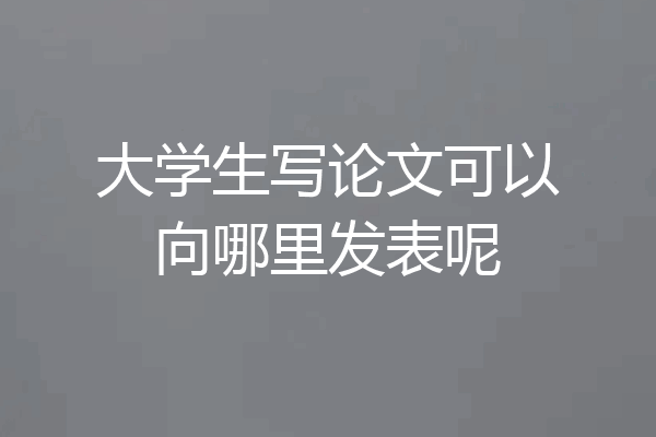 大学生写论文可以向哪里发表呢