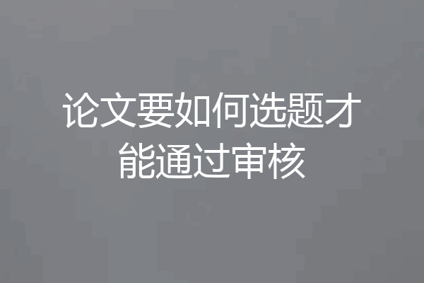 论文要如何选题才能通过审核