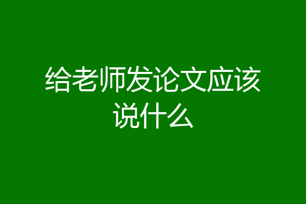 给老师发论文应该说什么
