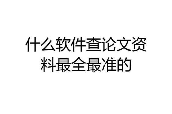 什么软件查论文资料最全最准的