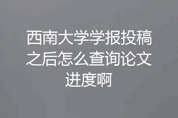 西南大学学报投稿之后怎么查询论文进度啊