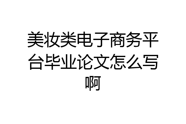 美妆类电子商务平台毕业论文怎么写啊