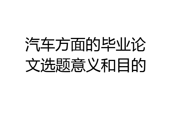 汽车方面的毕业论文选题意义和目的