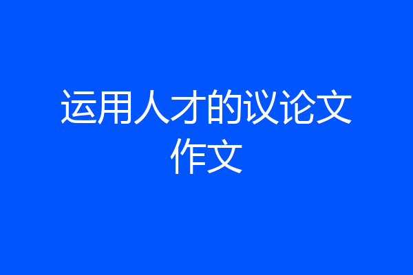运用人才的议论文作文