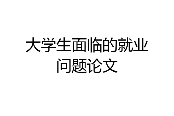大学生面临的就业问题论文
