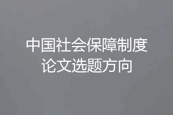 中国社会保障制度论文选题方向