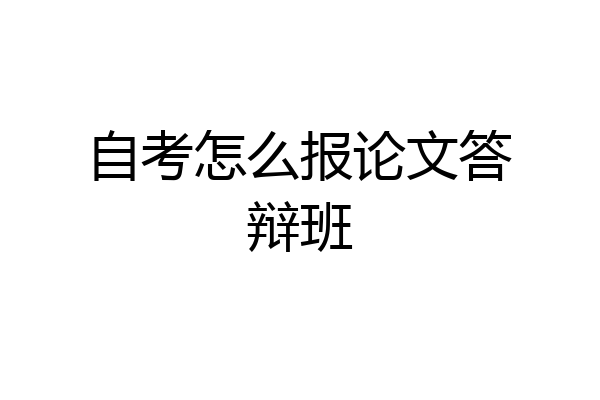 自考怎么报论文答辩班